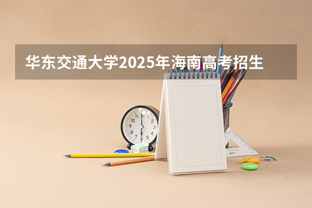 华东交通大学2025年海南高考招生计划预测