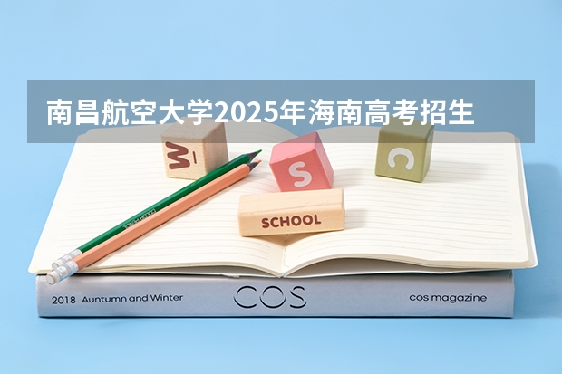 南昌航空大学2025年海南高考招生计划预测