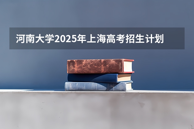 河南大学2025年上海高考招生计划预测