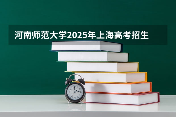 河南师范大学2025年上海高考招生计划预测