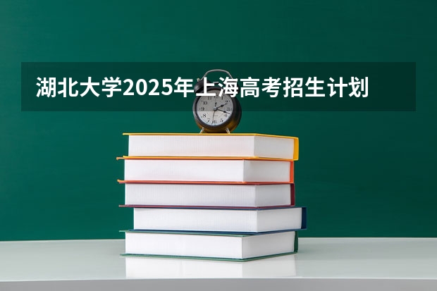 湖北大学2025年上海高考招生计划预测