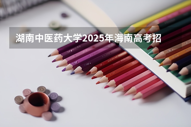 湖南中医药大学2025年海南高考招生计划预测