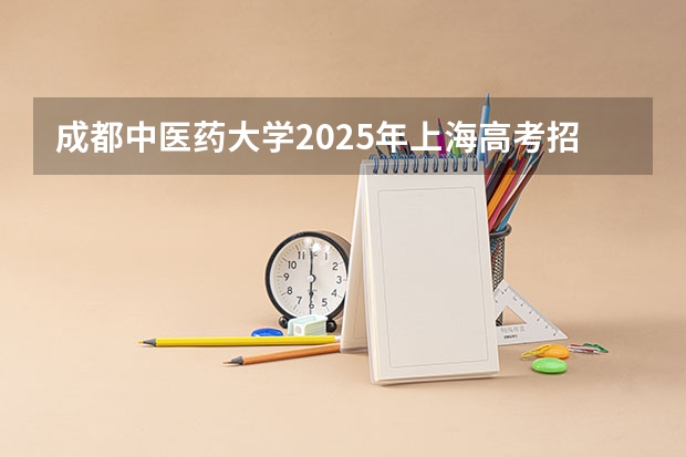 成都中医药大学2025年上海高考招生计划预测