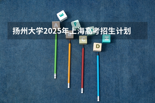 扬州大学2025年上海高考招生计划预测