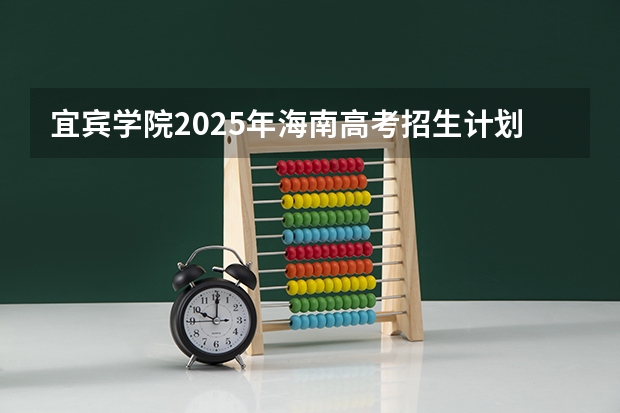 宜宾学院2025年海南高考招生计划预测