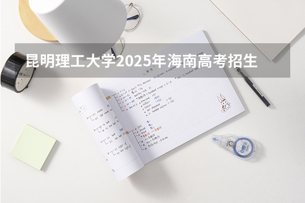 昆明理工大学2025年海南高考招生计划预测