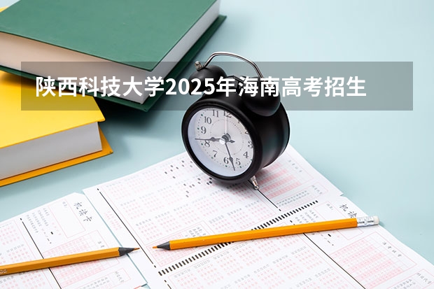 陕西科技大学2025年海南高考招生计划预测