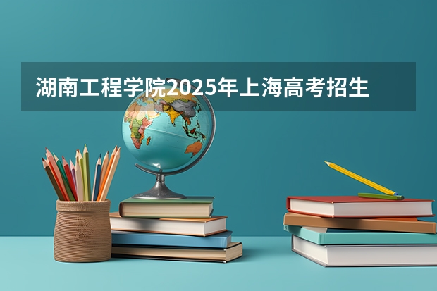 湖南工程学院2025年上海高考招生计划预测