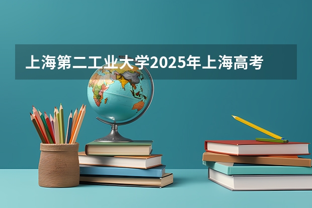 上海第二工业大学2025年上海高考招生计划预测