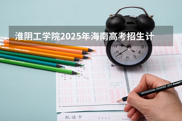 淮阴工学院2025年海南高考招生计划预测