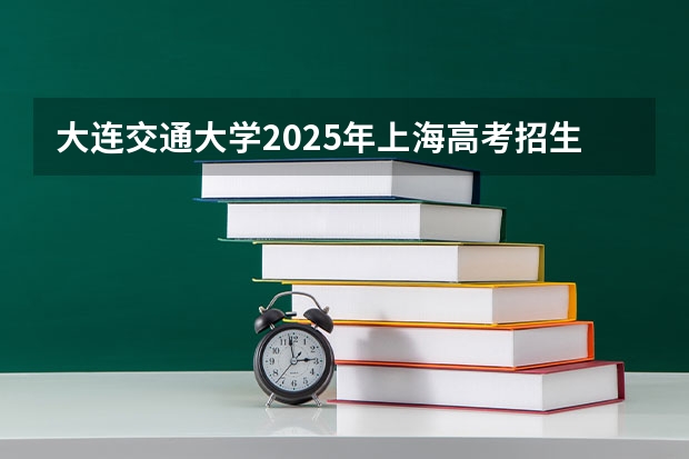 大连交通大学2025年上海高考招生计划预测