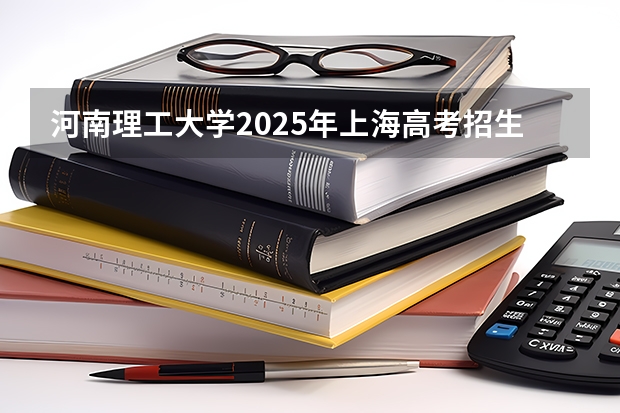 河南理工大学2025年上海高考招生计划预测