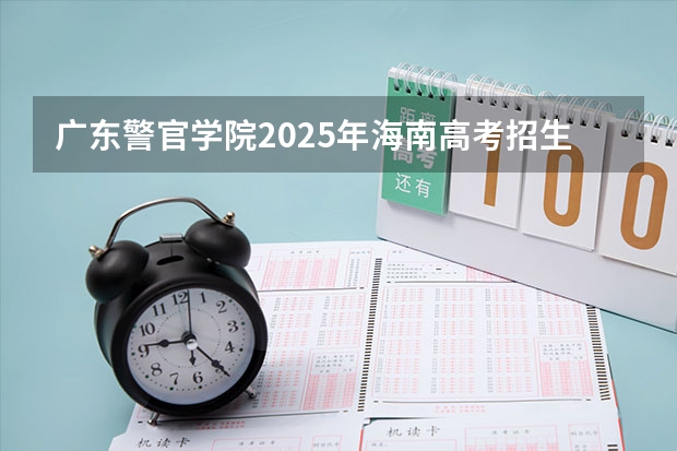 广东警官学院2025年海南高考招生计划预测