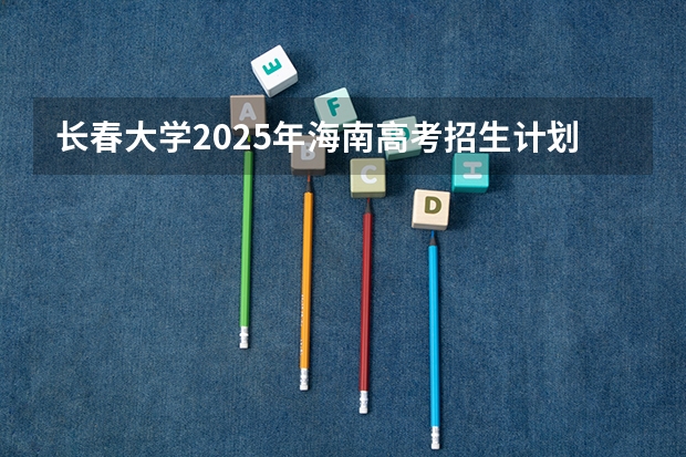 长春大学2025年海南高考招生计划预测