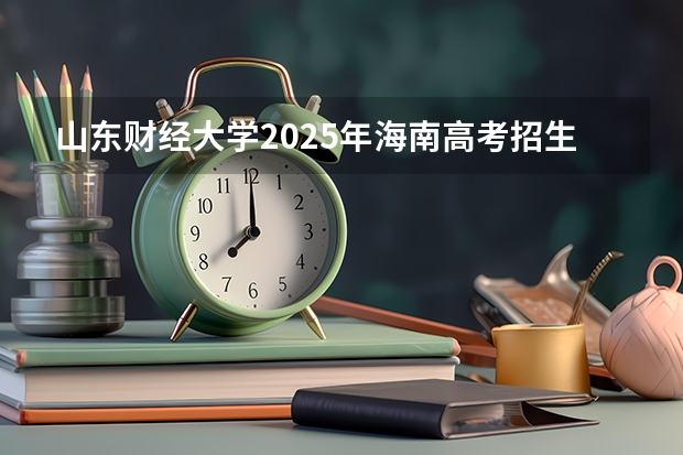 山东财经大学2025年海南高考招生计划预测