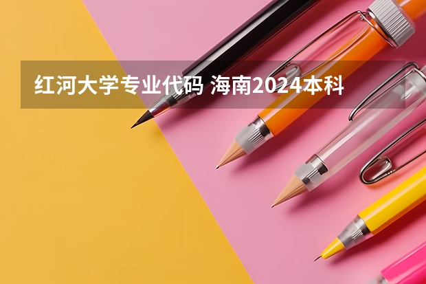 红河大学专业代码 海南2024本科普通批院校专业组征集志愿投档线公布（含民族班和预科班）