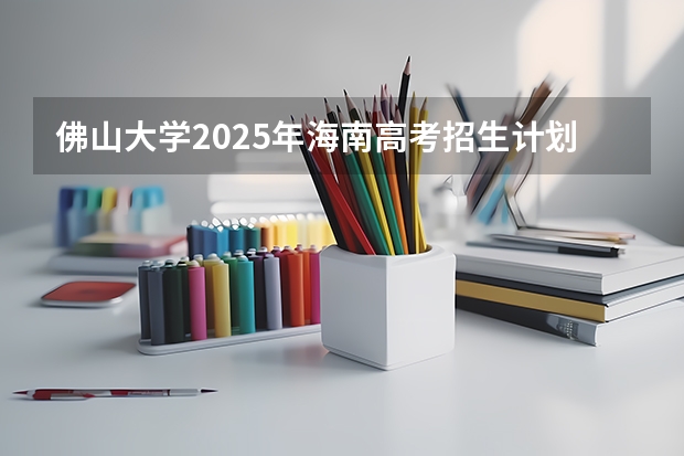 佛山大学2025年海南高考招生计划预测