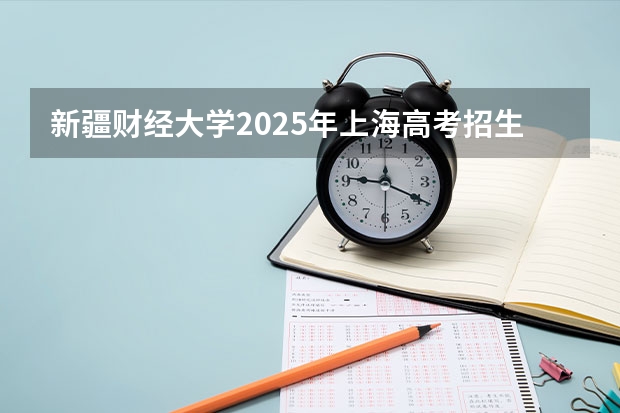 新疆财经大学2025年上海高考招生计划预测