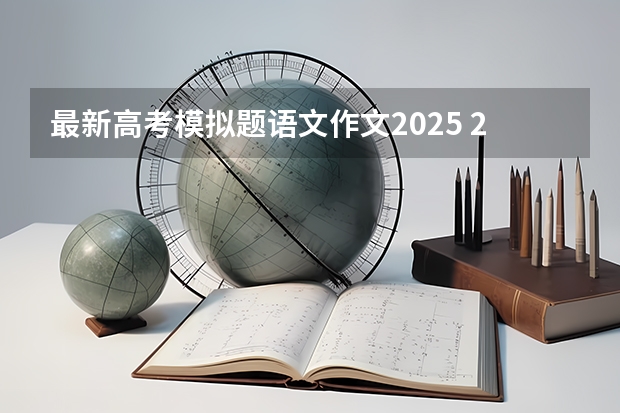 最新高考模拟题语文作文2025 2025中考语文作文预测