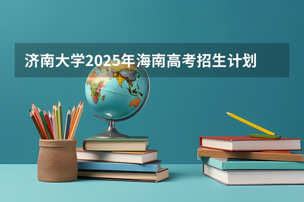 济南大学2025年海南高考招生计划预测