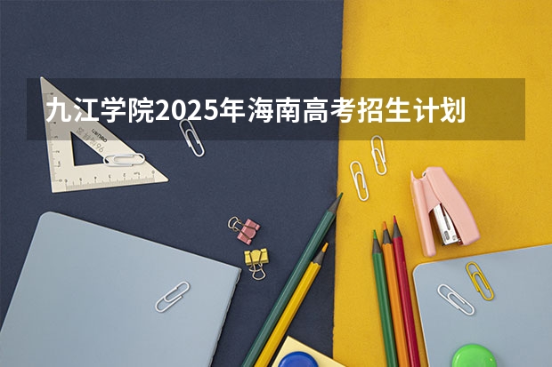 九江学院2025年海南高考招生计划预测