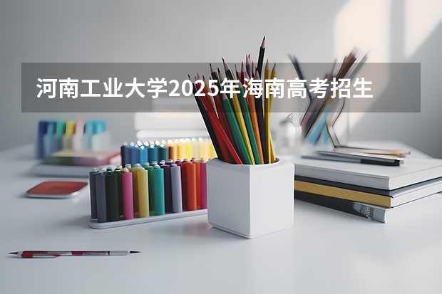 河南工业大学2025年海南高考招生计划预测