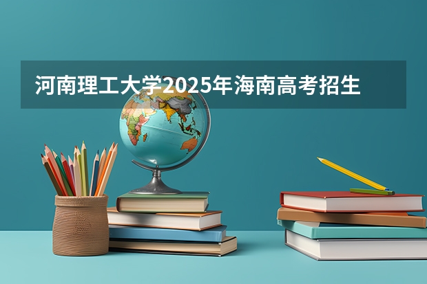 河南理工大学2025年海南高考招生计划预测