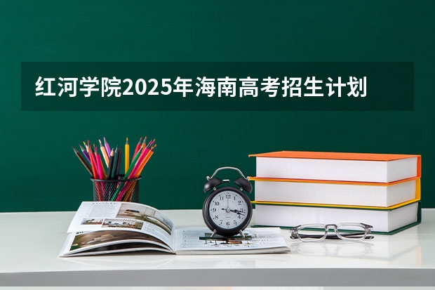 红河学院2025年海南高考招生计划预测