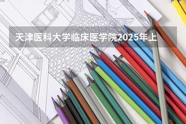 天津医科大学临床医学院2025年上海高考招生计划预测