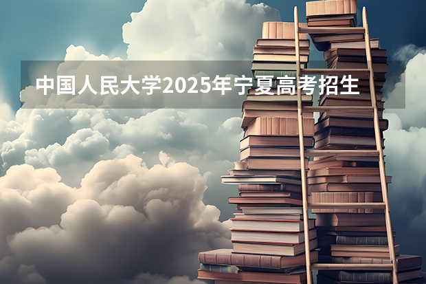 中国人民大学2025年宁夏高考招生计划预测