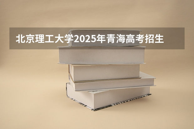 北京理工大学2025年青海高考招生计划预测