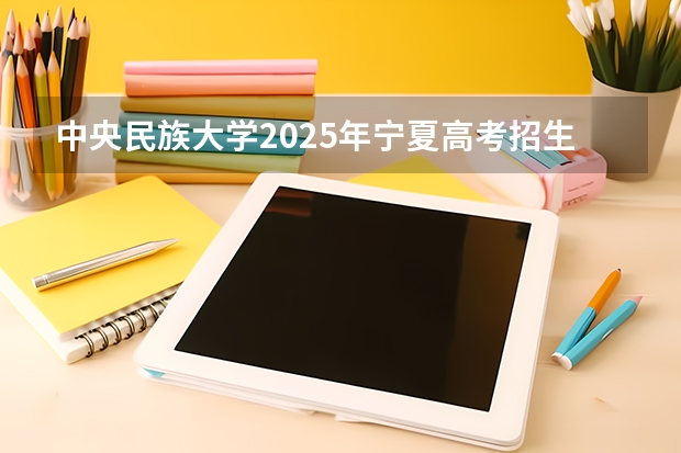 中央民族大学2025年宁夏高考招生计划预测