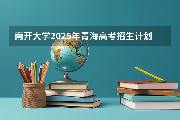 南开大学2025年青海高考招生计划预测