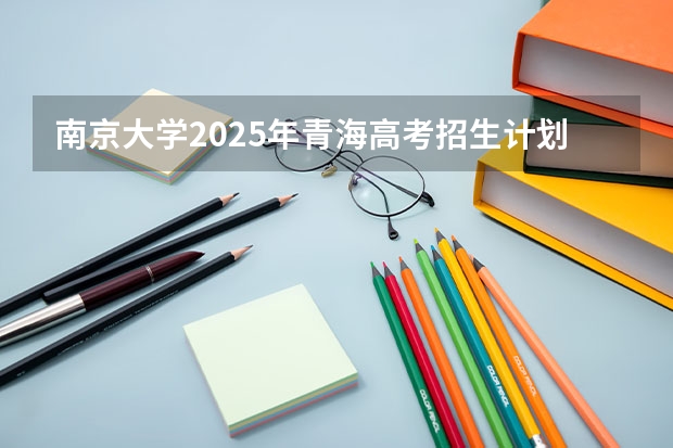 南京大学2025年青海高考招生计划预测