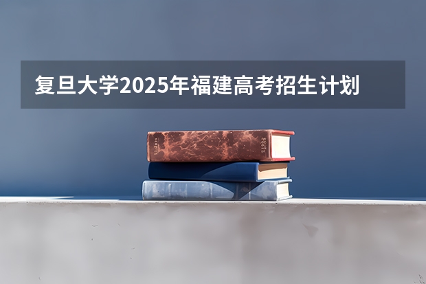 复旦大学2025年福建高考招生计划预测