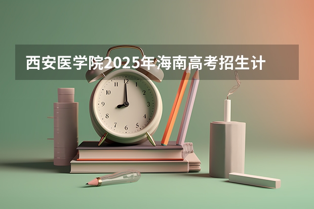 西安医学院2025年海南高考招生计划预测