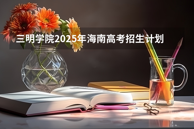 三明学院2025年海南高考招生计划预测