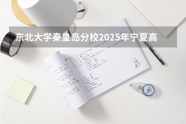 东北大学秦皇岛分校2025年宁夏高考招生计划预测