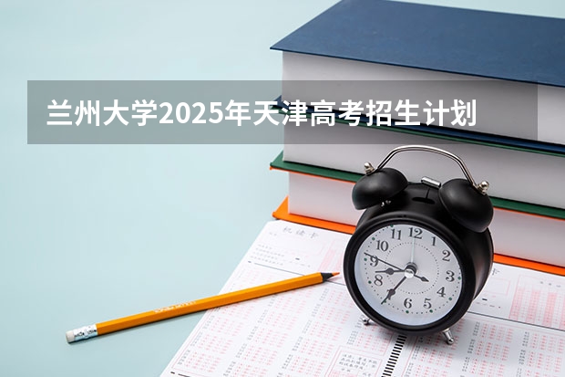 兰州大学2025年天津高考招生计划预测