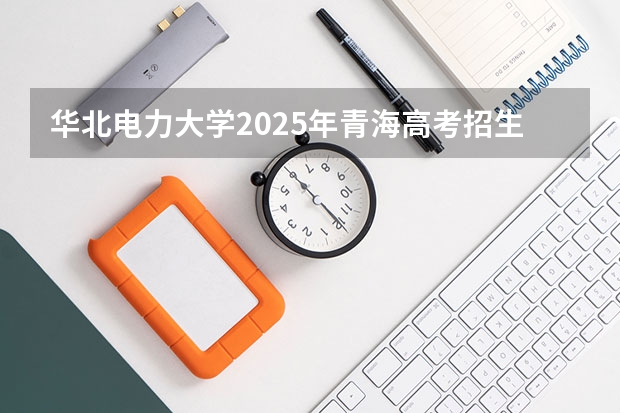 华北电力大学2025年青海高考招生计划预测