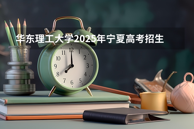 华东理工大学2025年宁夏高考招生计划预测