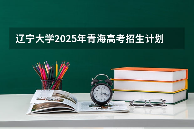 辽宁大学2025年青海高考招生计划预测