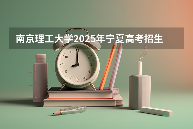 南京理工大学2025年宁夏高考招生计划预测