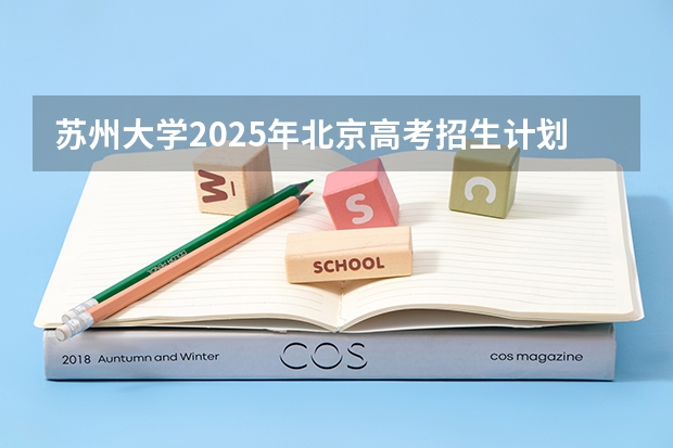 苏州大学2025年北京高考招生计划预测