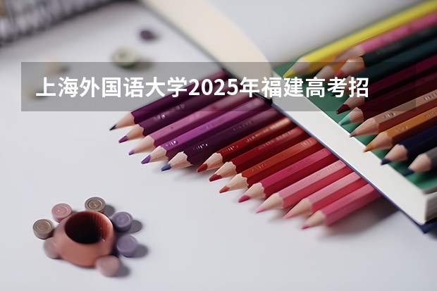 上海外国语大学2025年福建高考招生计划预测