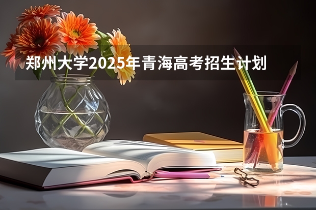 郑州大学2025年青海高考招生计划预测