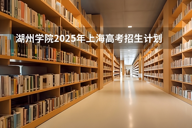 湖州学院2025年上海高考招生计划预测