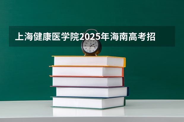 上海健康医学院2025年海南高考招生计划预测