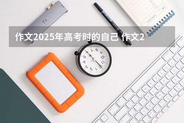 作文2025年高考时的自己 作文2025年高考时的自己