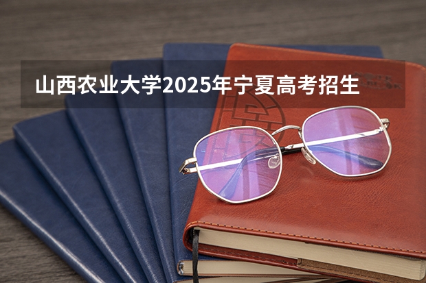 山西农业大学2025年宁夏高考招生计划预测